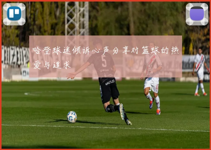 哈登球迷倾诉心声分享对篮球的热爱与追求