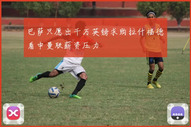 巴萨只愿出千万英镑求购拉什福德看中曼联薪资压力