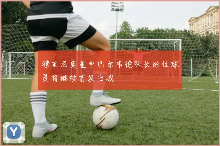 穆里尼奥重申巴尔韦德队长地位球员将继续首发出战