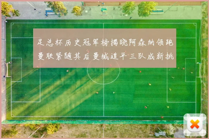 足总杯历史冠军榜揭晓阿森纳领跑曼联紧随其后曼城追平三队成新挑战