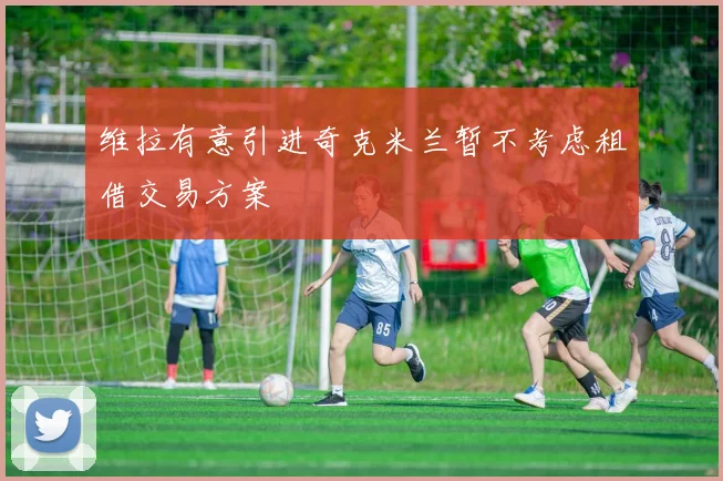 维拉有意引进奇克米兰暂不考虑租借交易方案