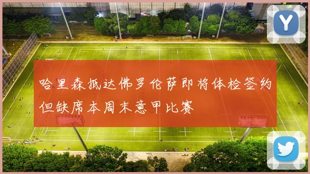 哈里森抵达佛罗伦萨即将体检签约但缺席本周末意甲比赛