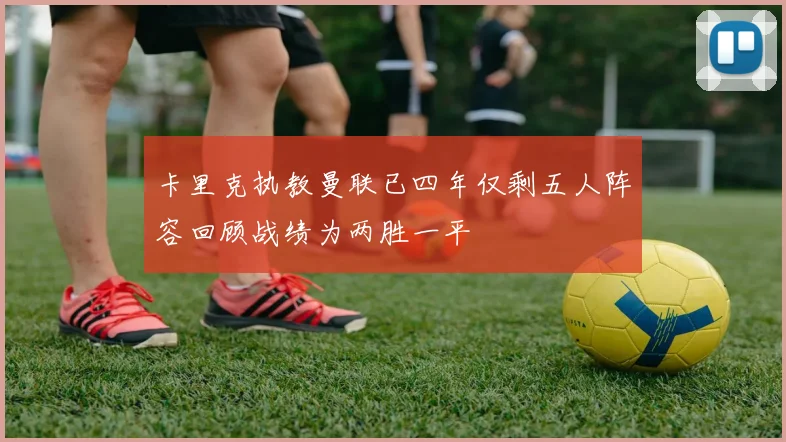 卡里克执教曼联已四年仅剩五人阵容回顾战绩为两胜一平