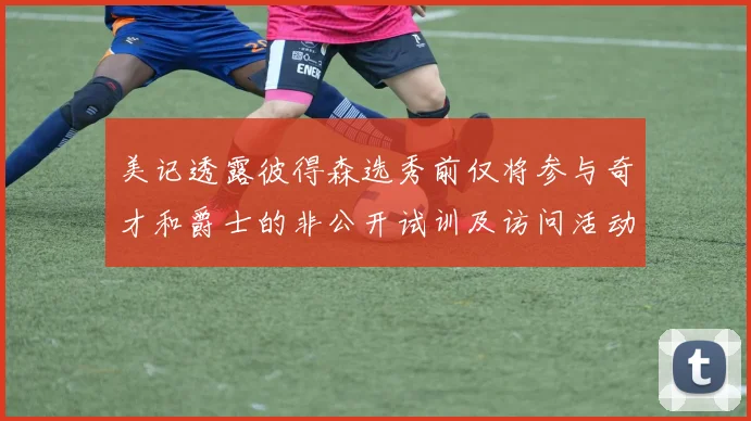 美记透露彼得森选秀前仅将参与奇才和爵士的非公开试训及访问活动