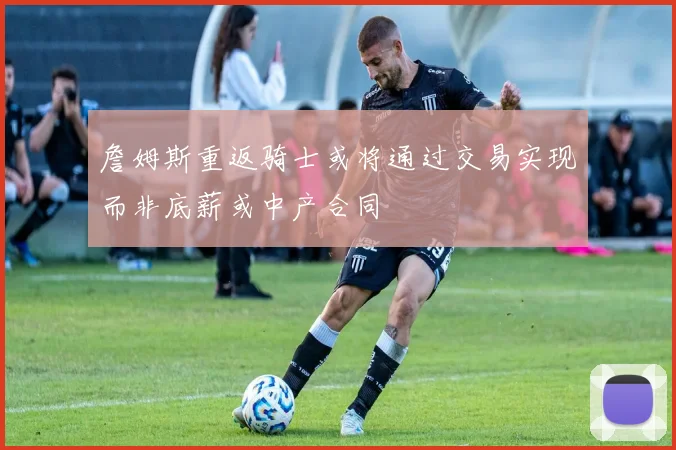 詹姆斯重返骑士或将通过交易实现而非底薪或中产合同