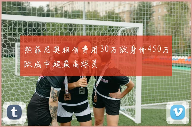 热菲尼奥租借费用30万欧身价450万欧成中超最高球员