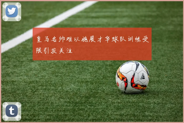 皇马名帅难以施展才华球队训练受限引发关注