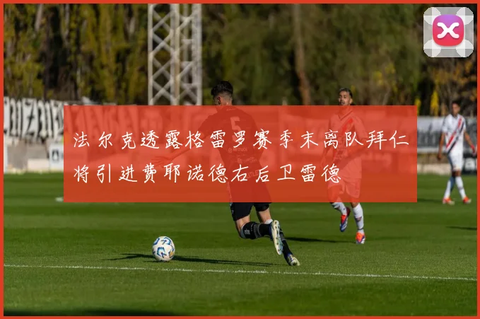 法尔克透露格雷罗赛季末离队拜仁将引进费耶诺德右后卫雷德