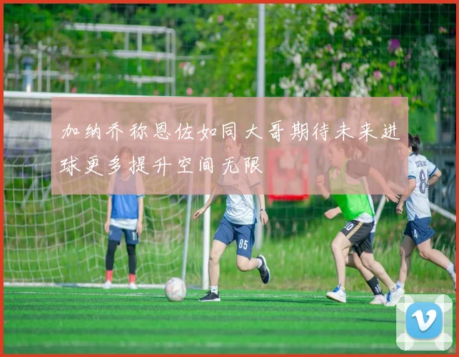加纳乔称恩佐如同大哥期待未来进球更多提升空间无限