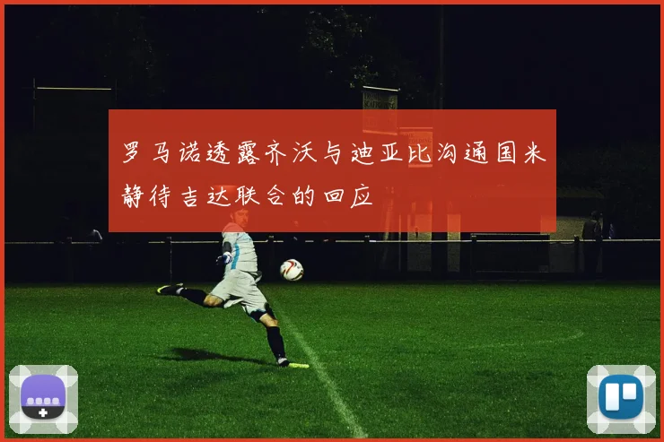 罗马诺透露齐沃与迪亚比沟通国米静待吉达联合的回应