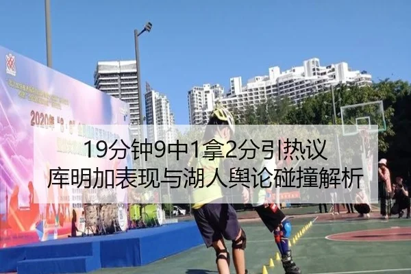 19分钟9中1拿2分引热议 库明加表现与湖人舆论碰撞解析 | kaiyun