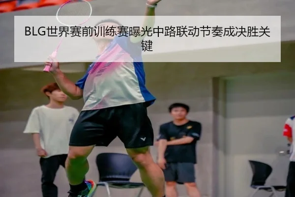BLG世界赛前训练赛曝光中路联动节奏成决胜关键 | kaiyun